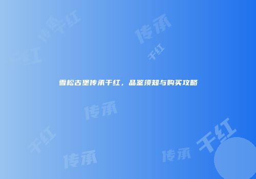 雪松古堡传承干红，品鉴须知与购买攻略