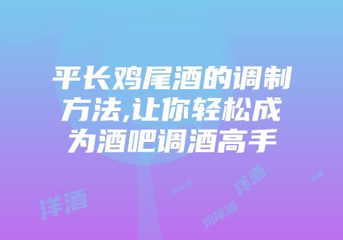 平长鸡尾酒的调制方法,让你轻松成为酒吧调酒高手