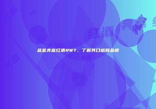 品鉴奔富红酒RWT，了解其口感和品质