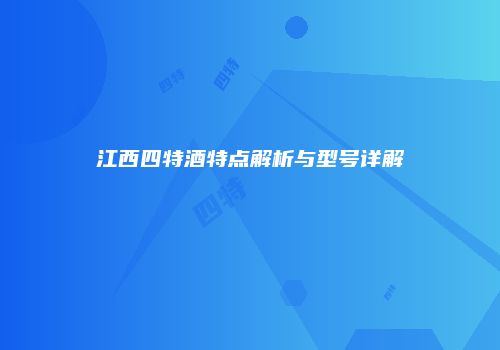 江西四特酒特点解析与型号详解