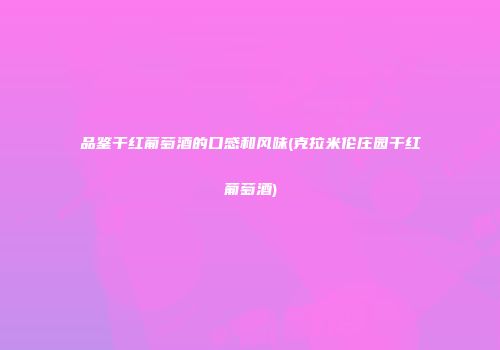 品鉴干红葡萄酒的口感和风味(克拉米伦庄园干红葡萄酒)