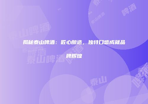 揭秘泰山啤酒：匠心酿造，独特口感成就品牌辉煌
