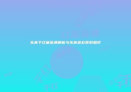 乐高干红葡萄酒解析与乐高色彩原料知识