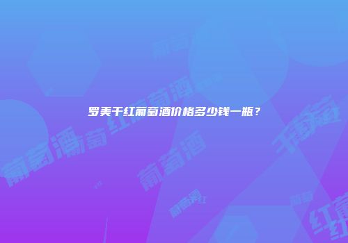 罗美干红葡萄酒价格多少钱一瓶？