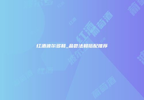红酒波尔多和_品尝法和搭配推荐