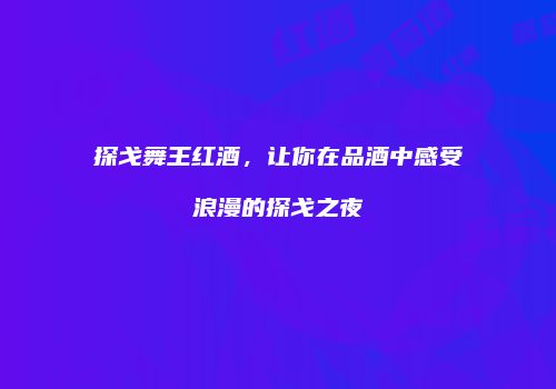 探戈舞王红酒，让你在品酒中感受浪漫的探戈之夜