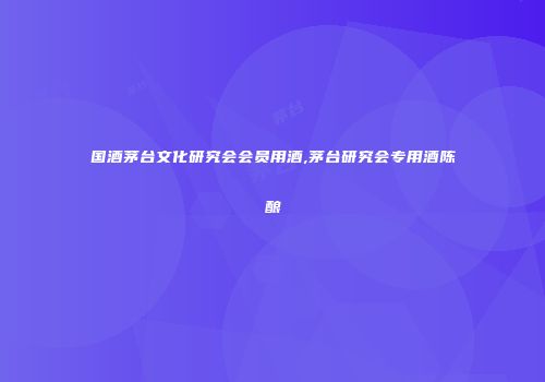 国酒茅台文化研究会会员用酒,茅台研究会专用酒陈酿
