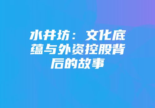 水井坊：文化底蕴与外资控股背后的故事