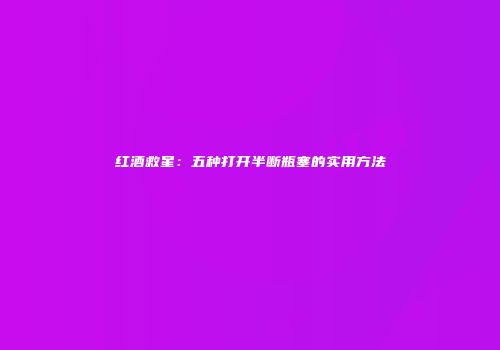 红酒救星：五种打开半断瓶塞的实用方法
