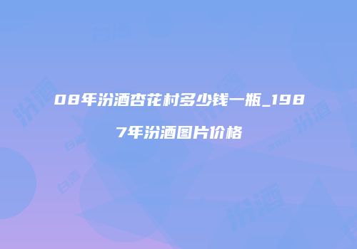 08年汾酒杏花村多少钱一瓶_1987年汾酒图片价格
