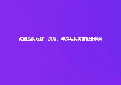 红酒选购攻略：价格、年份与购买渠道全解析