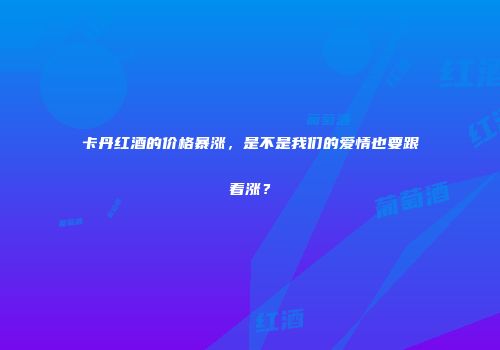 卡丹红酒的价格暴涨，是不是我们的爱情也要跟着涨？
