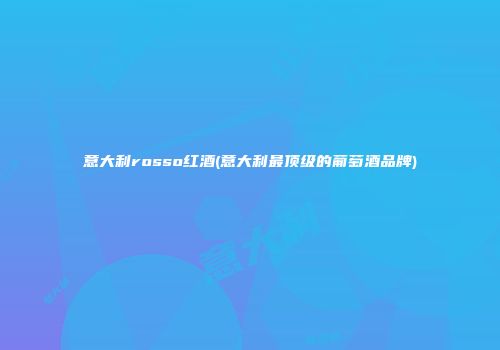 意大利rosso红酒(意大利最顶级的葡萄酒品牌)