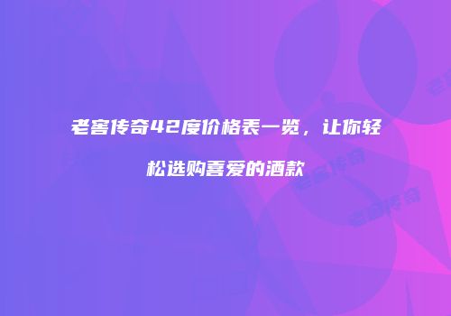 老窖传奇42度价格表一览，让你轻松选购喜爱的酒款
