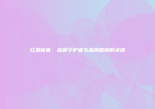 红酒瓶塞：品质守护者与品牌营销的关键