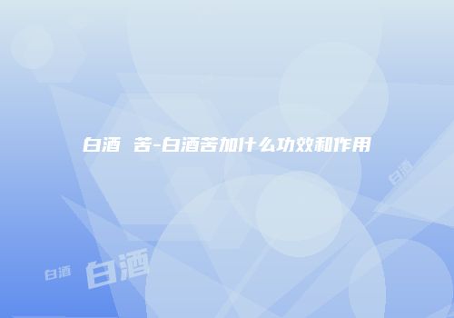 白酒 苦-白酒苦加什么功效和作用