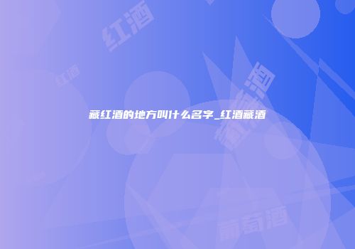 藏红酒的地方叫什么名字_红酒藏酒