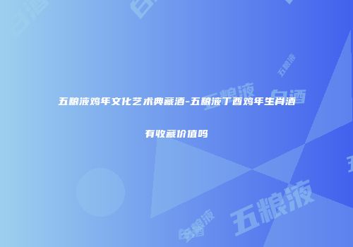 五粮液鸡年文化艺术典藏酒-五粮液丁酉鸡年生肖酒有收藏价值吗