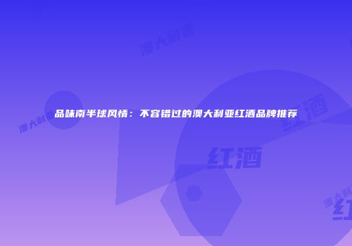 品味南半球风情：不容错过的澳大利亚红酒品牌推荐