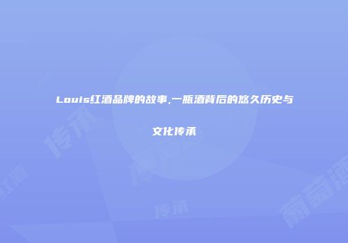 Louis红酒品牌的故事,一瓶酒背后的悠久历史与文化传承