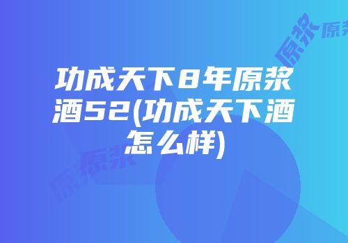 功成天下8年原浆酒52(功成天下酒怎么样)