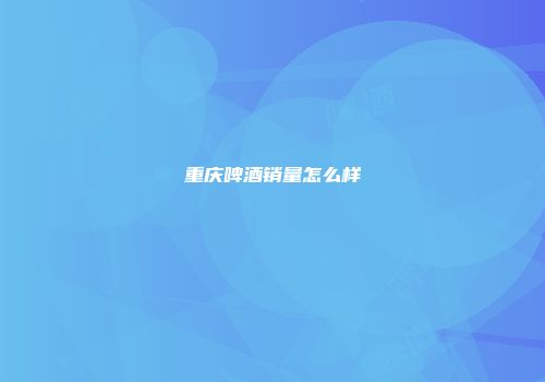 重庆啤酒销量怎么样