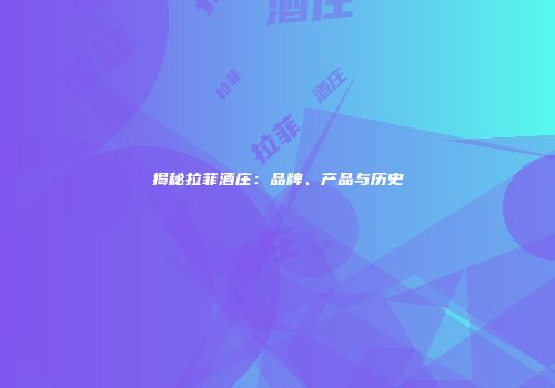 揭秘拉菲酒庄：品牌、产品与历史