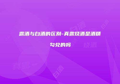露酒与白酒的区别-真露烧酒是酒精勾兑的吗