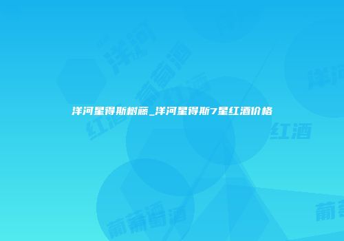 洋河星得斯树藤_洋河星得斯7星红酒价格