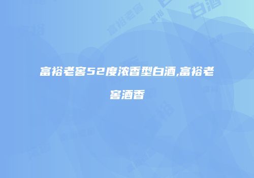 富裕老窖52度浓香型白酒,富裕老窖酒香