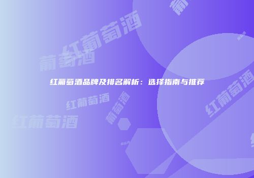 红葡萄酒品牌及排名解析：选择指南与推荐