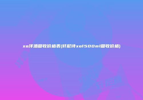 xo洋酒回收价格表(轩尼诗xo1500ml回收价格)