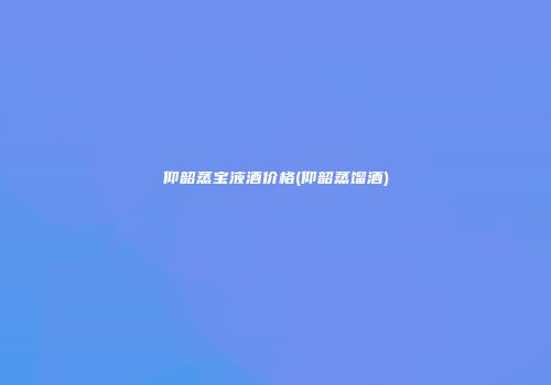 仰韶蒸宝液酒价格(仰韶蒸馏酒)