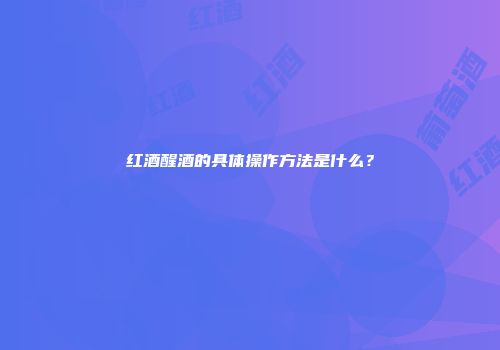 红酒醒酒的具体操作方法是什么？