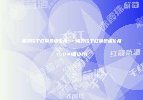 赤霞珠干红葡萄酒价格5L(赤霞珠干红葡萄酒价格750ml多少钱)