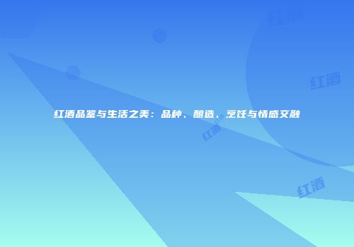 红酒品鉴与生活之美：品种、酿造、烹饪与情感交融
