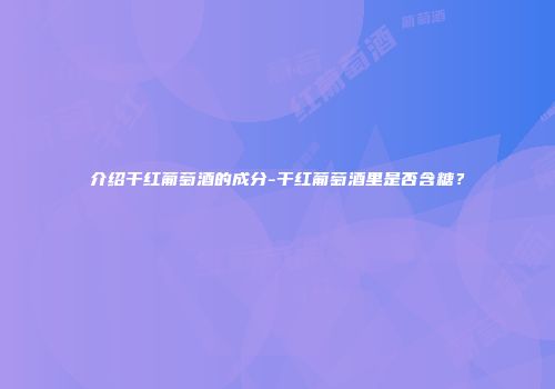介绍干红葡萄酒的成分-干红葡萄酒里是否含糖？