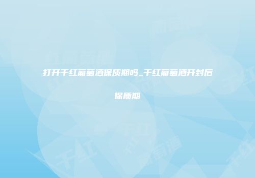 打开干红葡萄酒保质期吗_干红葡萄酒开封后保质期