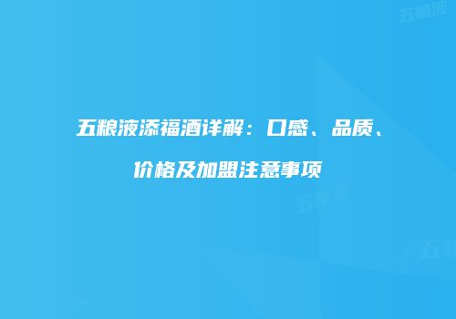 五粮液添福酒详解：口感、品质、价格及加盟注意事项