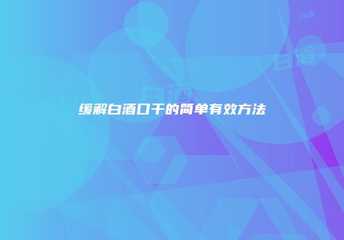 缓解白酒口干的简单有效方法