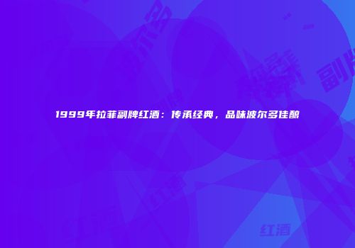 1999年拉菲副牌红酒：传承经典，品味波尔多佳酿