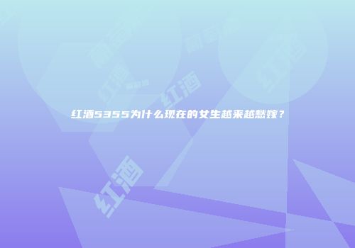 红酒5355为什么现在的女生越来越愁嫁？
