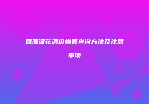 鹰潭潭花酒价格表查询方法及注意事项