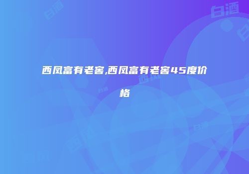 西凤富有老窖,西凤富有老窖45度价格
