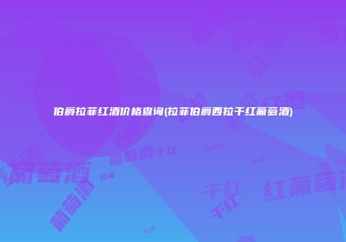 伯爵拉菲红酒价格查询(拉菲伯爵西拉干红葡萄酒)