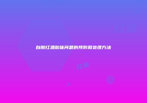 自酿红酒酸味问题的预防和处理方法