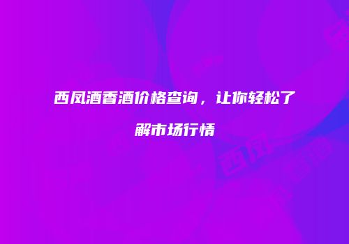 西凤酒香酒价格查询，让你轻松了解市场行情