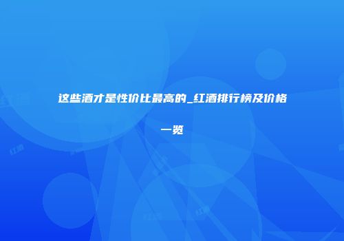 这些酒才是性价比最高的_红酒排行榜及价格一览
