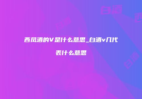 西凤酒的V是什么意思_白酒v几代表什么意思