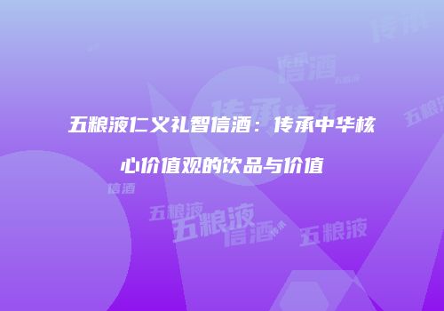 五粮液仁义礼智信酒：传承中华核心价值观的饮品与价值